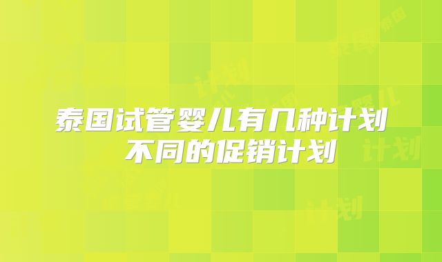 泰国试管婴儿有几种计划 不同的促销计划