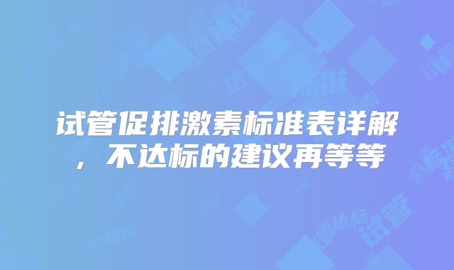 试管促排激素标准表详解,不达标的建议再等等