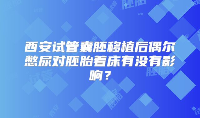 西安试管囊胚移植后偶尔憋尿对胚胎着床有没有影响？