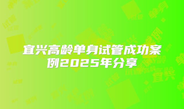 宜兴高龄单身试管成功案例2025年分享