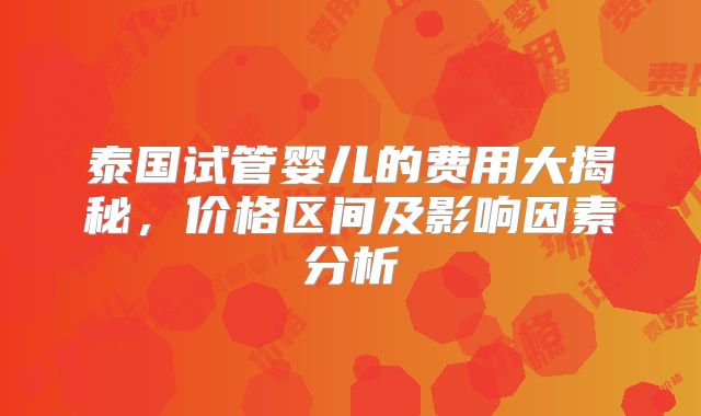 泰国试管婴儿的费用大揭秘，价格区间及影响因素分析