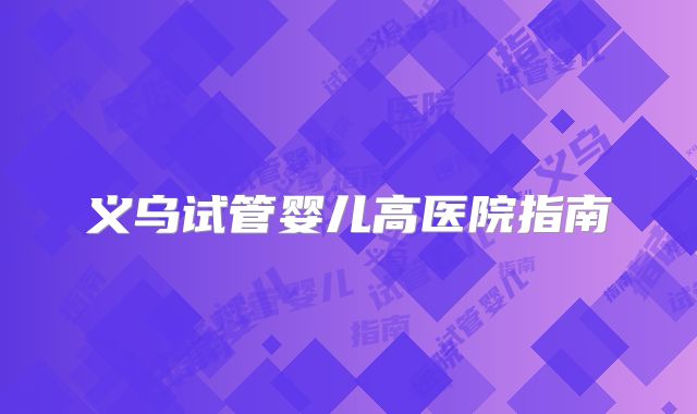 义乌试管婴儿高医院指南