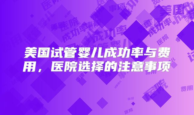 美国试管婴儿成功率与费用，医院选择的注意事项