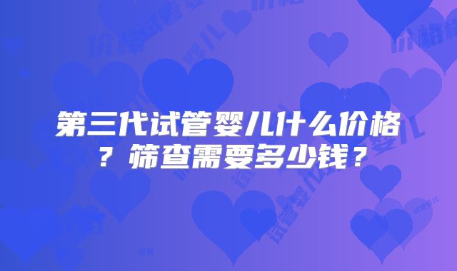 第三代试管婴儿什么价格?筛查需要多少钱?
