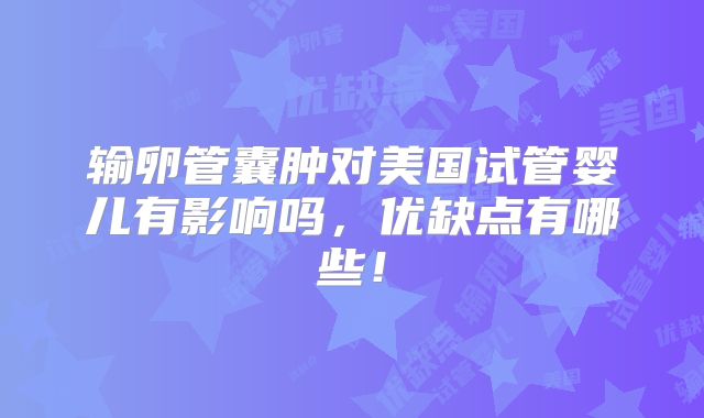 输卵管囊肿对美国试管婴儿有影响吗,优缺点有哪些!