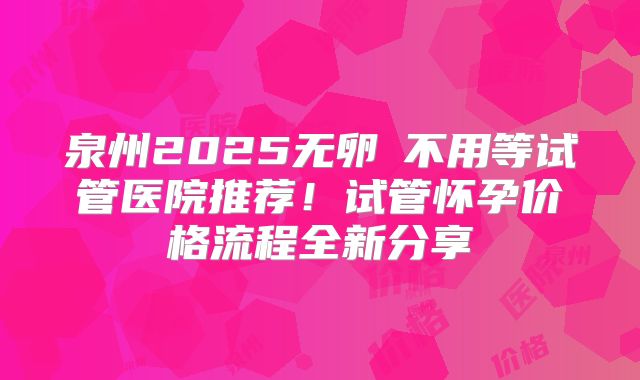 泉州2025无卵�不用等试管医院推荐！试管怀孕价格流程全新分享