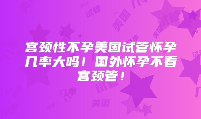 宫颈性不孕美国试管怀孕几率大吗！国外怀孕不看宫颈管！