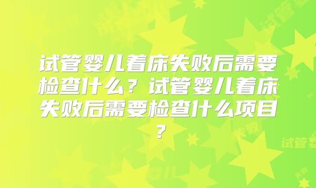 试管婴儿着床失败后需要检查什么?试管婴儿着床失败后需要检查什么项目?