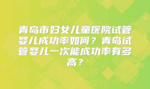 青岛市妇女儿童医院试管婴儿成功率如何？青岛试管婴儿一次能成功率有多高？