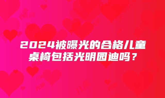 2024被曝光的合格儿童桌椅包括光明园迪吗？