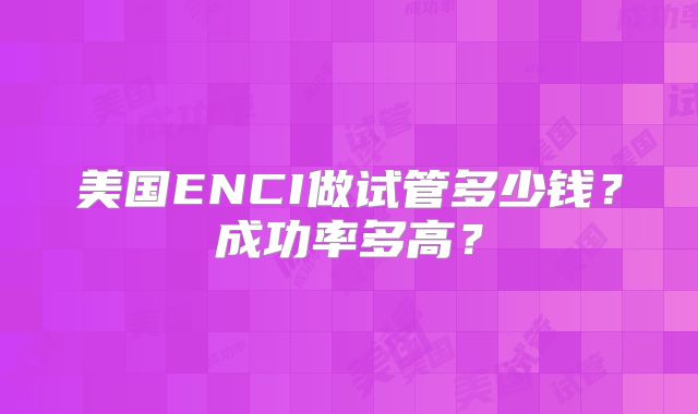 美国ENCI做试管多少钱？成功率多高？
