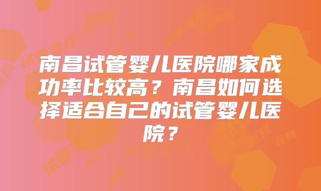 南昌试管婴儿医院哪家成功率比较高？南昌如何选择适合自己的试管婴儿医院？