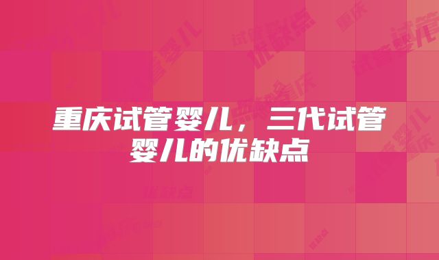 重庆试管婴儿,三代试管婴儿的优缺点