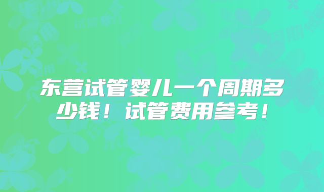 东营试管婴儿一个周期多少钱！试管费用参考！