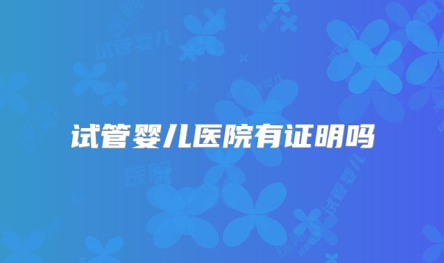试管婴儿医院有证明吗