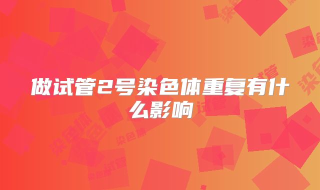 做试管2号染色体重复有什么影响