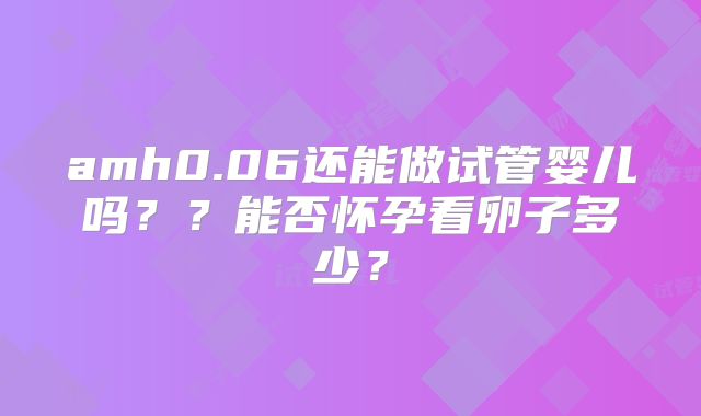 amh0.06还能做试管婴儿吗？？能否怀孕看卵子多少？