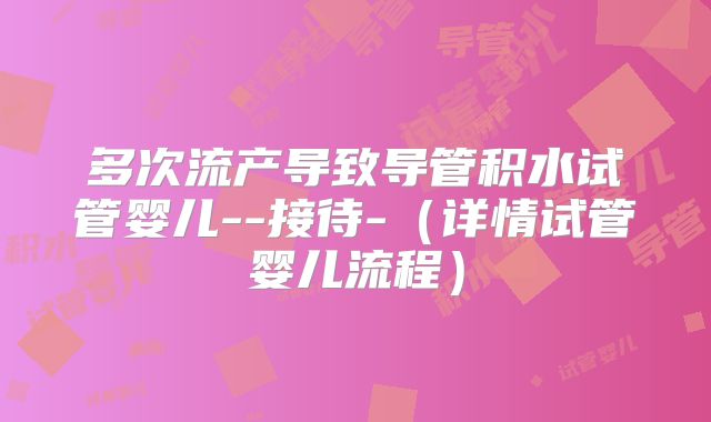 多次流产导致导管积水试管婴儿--接待-(详情试管婴儿流程)