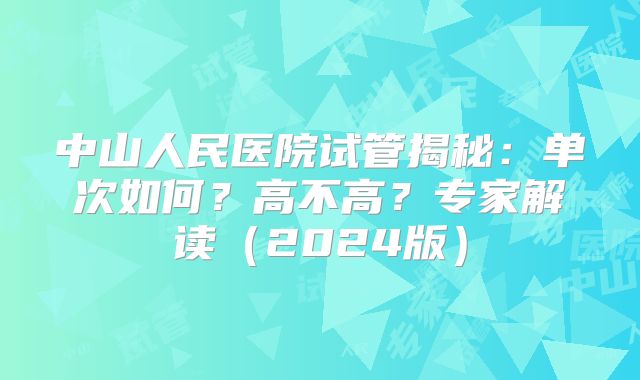 中山人民医院试管揭秘：单次如何？高不高？专家解读（2024版）
