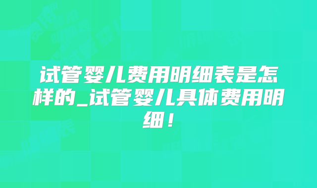 试管婴儿费用明细表是怎样的_试管婴儿具体费用明细！