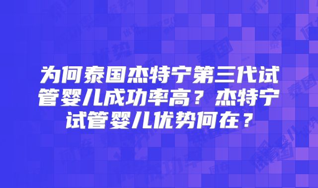 为何泰国杰特宁第三代试管婴儿成功率高？杰特宁试管婴儿优势何在？