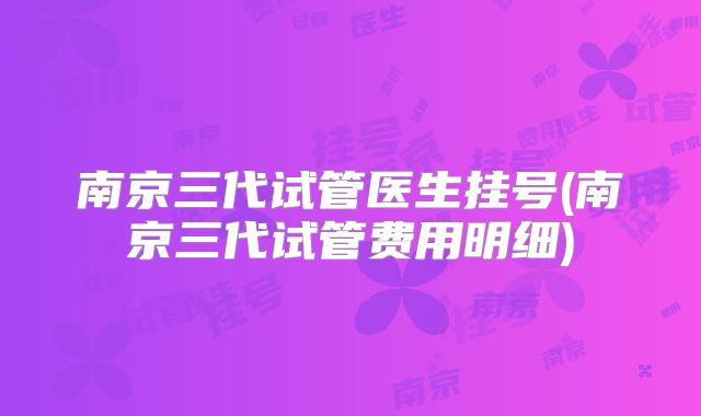 南京三代试管医生挂号(南京三代试管费用明细)