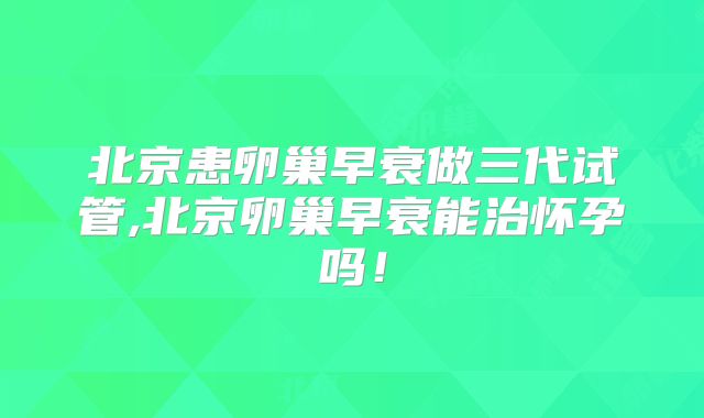 北京患卵巢早衰做三代试管,北京卵巢早衰能治怀孕吗！