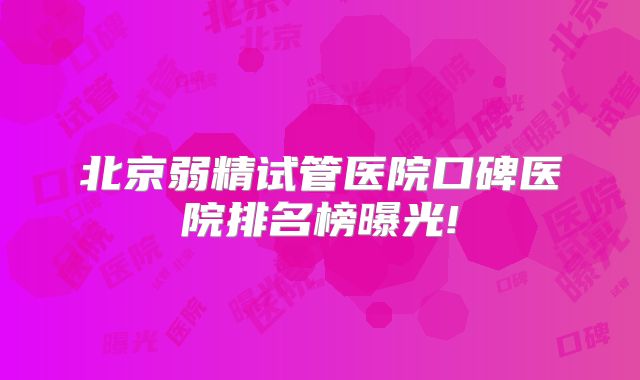 北京弱精试管医院口碑医院排名榜曝光!