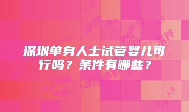 深圳单身人士试管婴儿可行吗？条件有哪些？