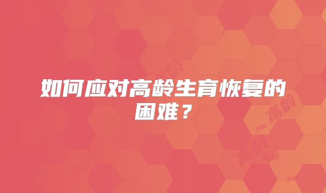 如何应对高龄生育恢复的困难?