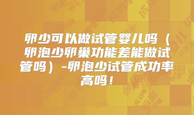 卵少可以做试管婴儿吗（卵泡少卵巢功能差能做试管吗）-卵泡少试管成功率高吗！