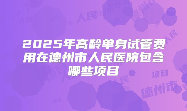 2025年高龄单身试管费用在德州市人民医院包含哪些项目