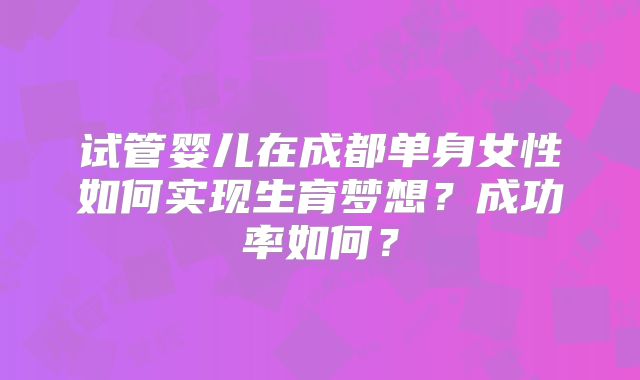 试管婴儿在成都单身女性如何实现生育梦想？成功率如何？