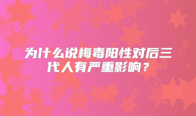为什么说梅毒阳性对后三代人有严重影响？
