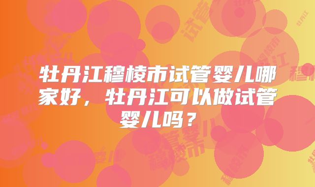 牡丹江穆棱市试管婴儿哪家好，牡丹江可以做试管婴儿吗？