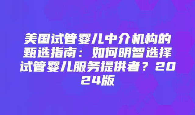 美国试管婴儿中介机构的甄选指南:如何明智选择试管婴儿服务提供者?2024版