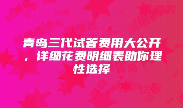 青岛三代试管费用大公开，详细花费明细表助你理性选择