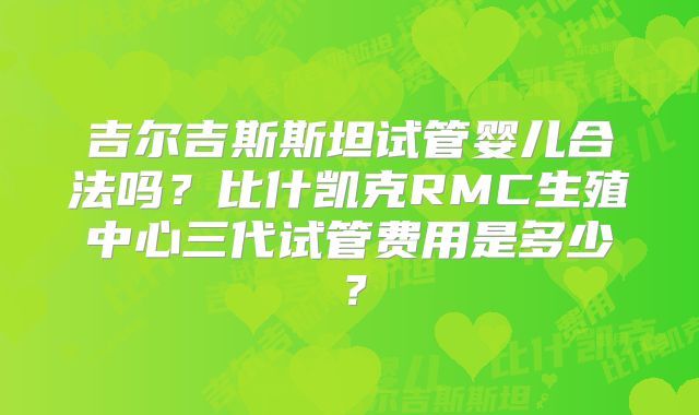 吉尔吉斯斯坦试管婴儿合法吗？比什凯克RMC生殖中心三代试管费用是多少？