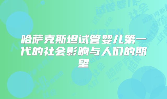 哈萨克斯坦试管婴儿第一代的社会影响与人们的期望