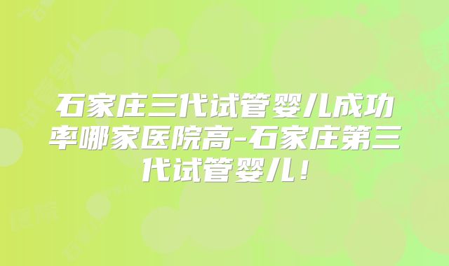 石家庄三代试管婴儿成功率哪家医院高-石家庄第三代试管婴儿！