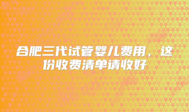 合肥三代试管婴儿费用，这份收费清单请收好