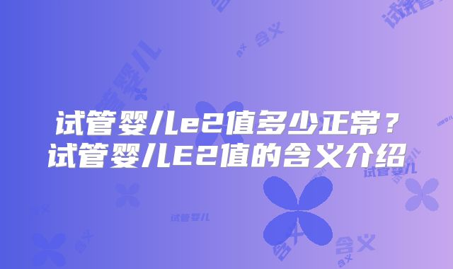 试管婴儿e2值多少正常？试管婴儿E2值的含义介绍