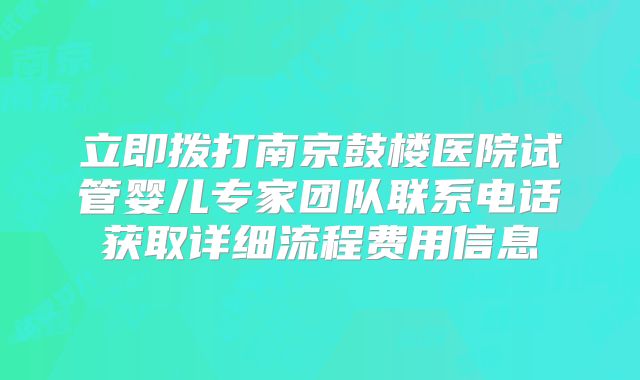 立即拨打南京鼓楼医院试管婴儿专家团队联系电话获取详细流程费用信息