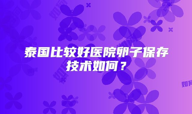 泰国比较好医院卵子保存技术如何？