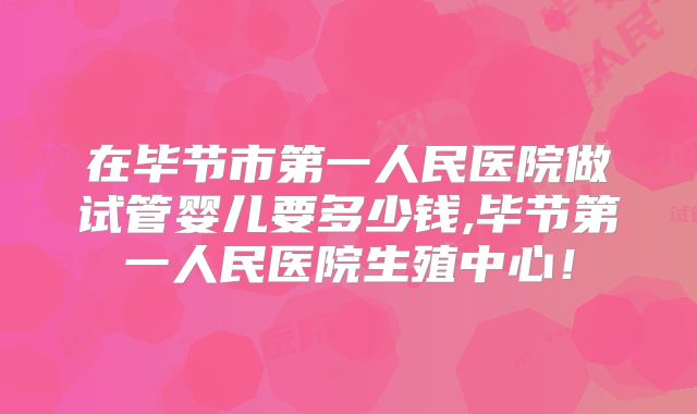 在毕节市第一人民医院做试管婴儿要多少钱,毕节第一人民医院生殖中心!