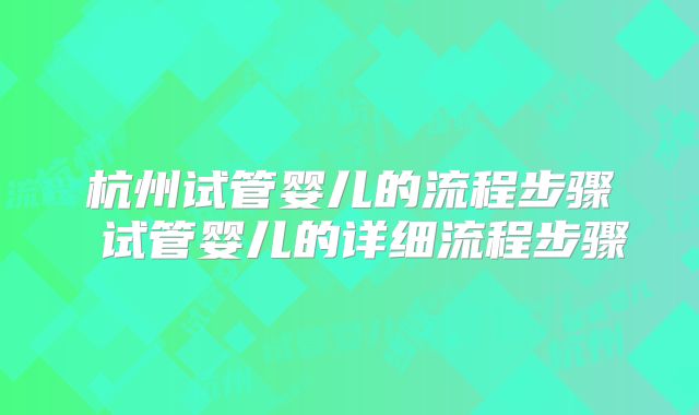 杭州试管婴儿的流程步骤 试管婴儿的详细流程步骤
