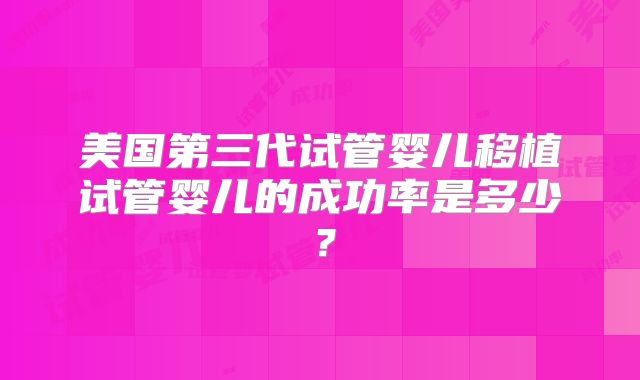 美国第三代试管婴儿移植试管婴儿的成功率是多少？