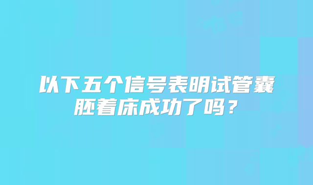 以下五个信号表明试管囊胚着床成功了吗?