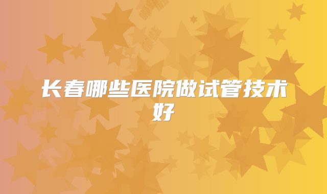 长春哪些医院做试管技术好
