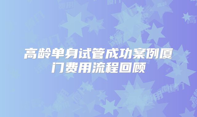 高龄单身试管成功案例厦门费用流程回顾